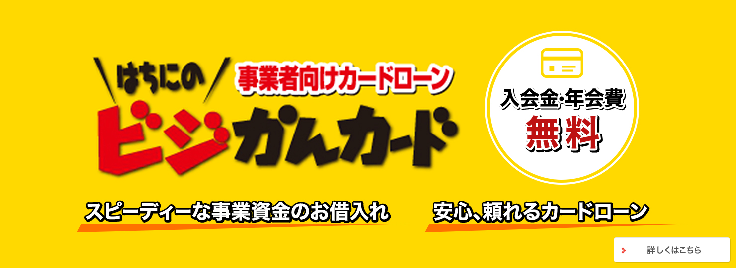 はちにの事業者向けカードローンビジかんカード スピーディーな事業資金のお借入れ 安心、頼れるカードローン 入会金・年会費無料