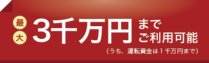 最大３千万円までご利用可能（うち、運転資金は１千万円まで）