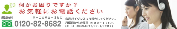 何かお困りですか？お気軽にお電話ください 通話無料 0120-82-8682 音声ガイダンスより操作してください。月曜日～金曜日 9:00～17:00（土・日・祝日および12/31～1/3を除く）