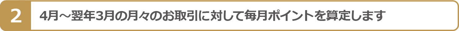 4月~翌年3月の月々のお取引に対して毎月ポイントを算定します