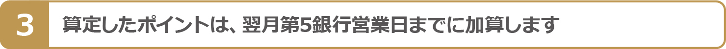 算定したポイントは、翌月第5銀行営業日までに加算します