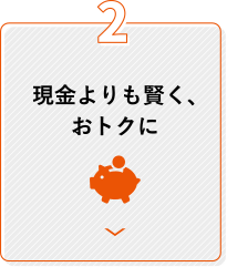 2 現金よりも賢く、おトクに