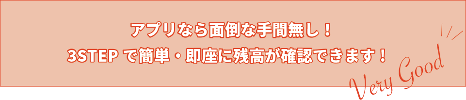 アプリなら面倒な手間無し！3STEPで簡単・即座に残高が確認できます!