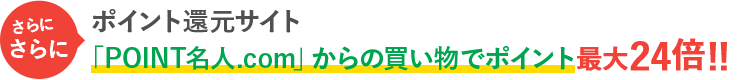 さらにさらにインターネットショッピングサイト「POINT名人.com」からの買い物でポイント最大24倍！！