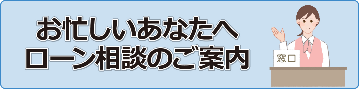 お忙しいあなたへ ローン相談のご案内