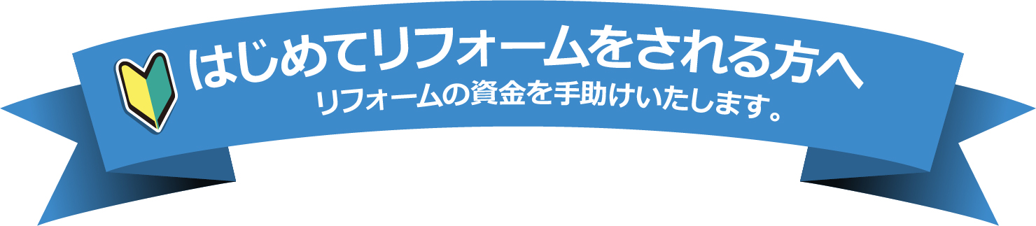 はじめてリフォームをされる方へ リフォームの資金を手助けいたします。