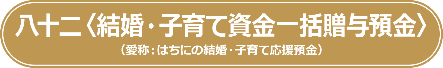 八十二＜結婚・子育て資金一括贈与預金＞（愛称：はちにの結婚・子育て応援預金）