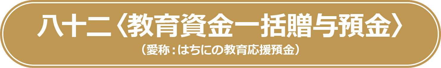 八十二＜教育資金一括贈与預金＞（愛称：はちにの教育応援預金）