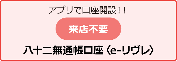 アプリで口座開設！！ 八十二無通帳口座＜e-リヴレ＞