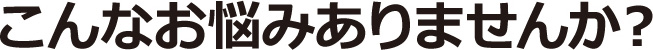 こんなお悩みありませんか?
